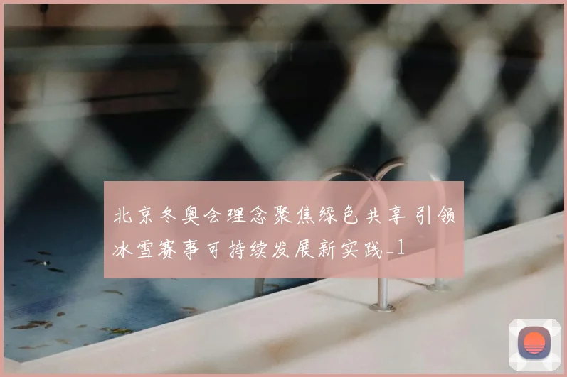 北京冬奥会理念聚焦绿色共享 引领冰雪赛事可持续发展新实践_1