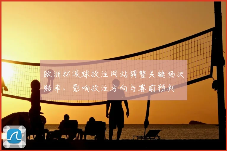 欧洲杯滚球投注网站调整关键场次赔率,影响投注方向与赛前预判