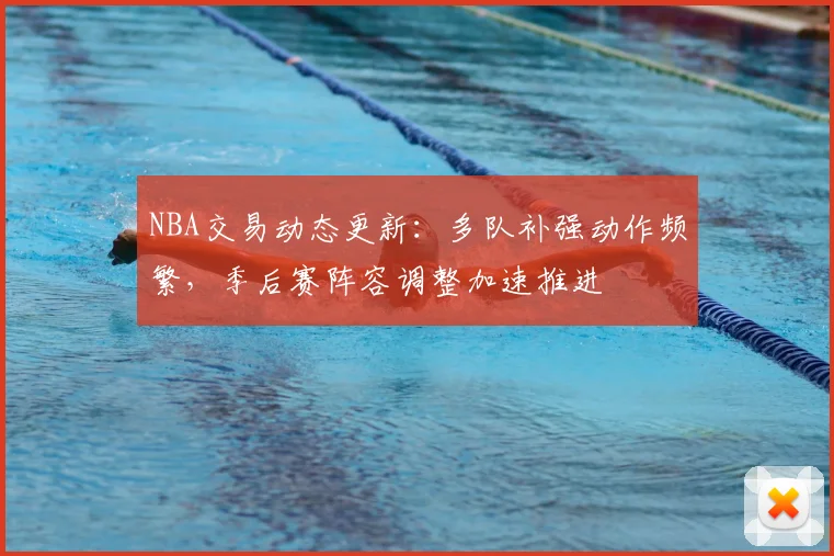 NBA交易动态更新：多队补强动作频繁，季后赛阵容调整加速推进