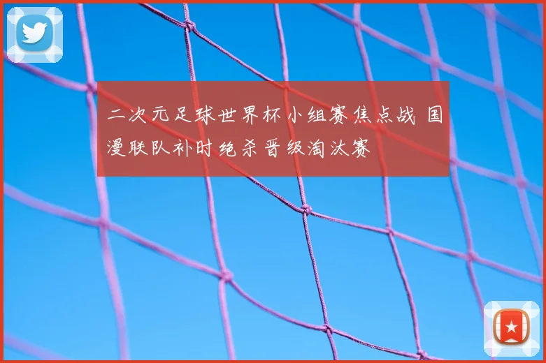 二次元足球世界杯小组赛焦点战 国漫联队补时绝杀晋级淘汰赛