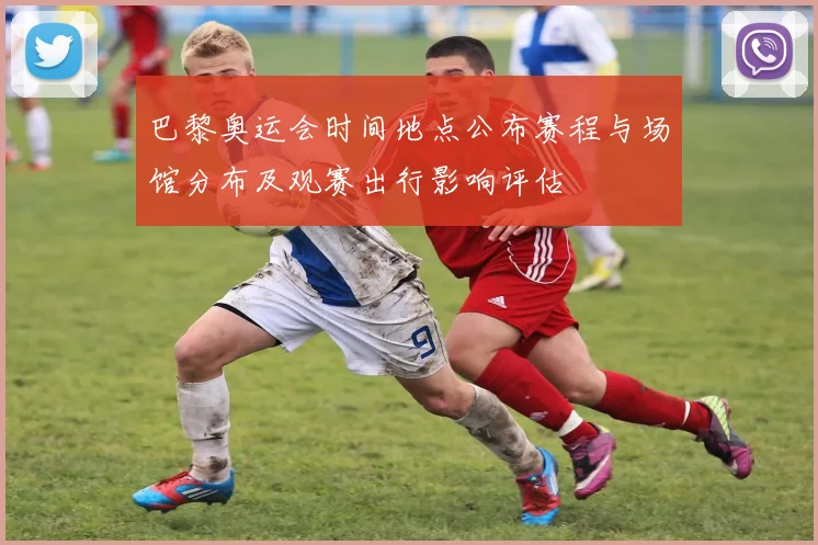 巴黎奥运会时间地点公布赛程与场馆分布及观赛出行影响评估