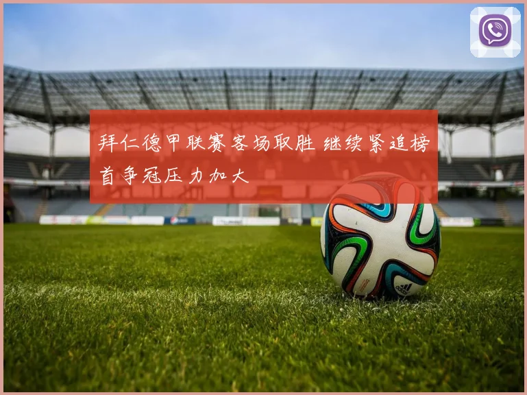 拜仁德甲联赛客场取胜 继续紧追榜首争冠压力加大