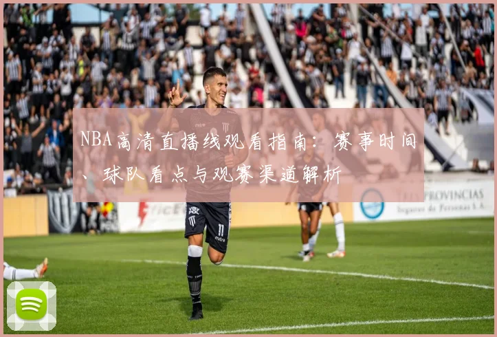 NBA高清直播线观看指南：赛事时间、球队看点与观赛渠道解析