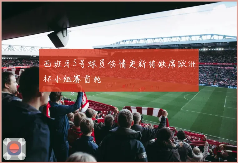 西班牙5号球员伤情更新将缺席欧洲杯小组赛首轮