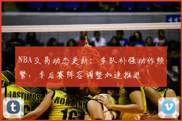 NBA交易动态更新：多队补强动作频繁，季后赛阵容调整加速推进