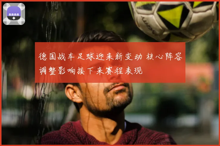 德国战车足球迎来新变动 核心阵容调整影响接下来赛程表现
