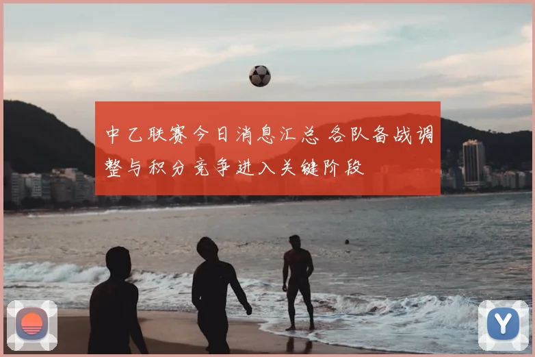 中乙联赛今日消息汇总 各队备战调整与积分竞争进入关键阶段