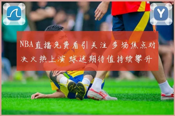 NBA直播免费看引关注 多场焦点对决火热上演 球迷期待值持续攀升