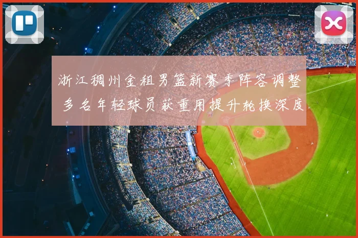 浙江稠州金租男篮新赛季阵容调整 多名年轻球员获重用提升轮换深度