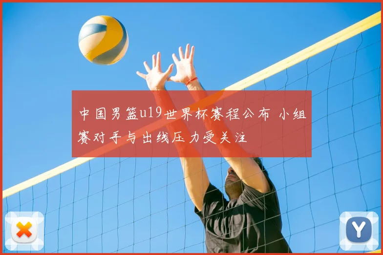中国男篮u19世界杯赛程公布 小组赛对手与出线压力受关注