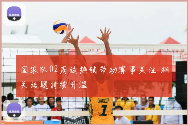 国家队02周边热销带动赛事关注 相关话题持续升温