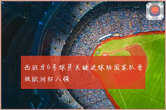 西班牙6号球员关键进球助国家队晋级欧洲杯八强