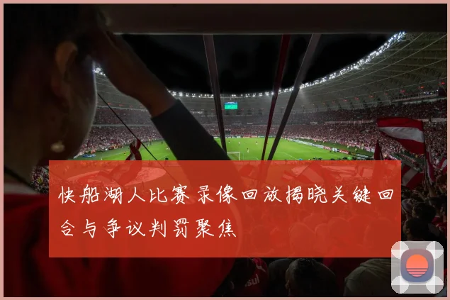 快船湖人比赛录像回放揭晓关键回合与争议判罚聚焦