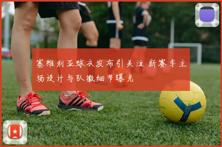 塞维利亚球衣发布引关注 新赛季主场设计与队徽细节曝光