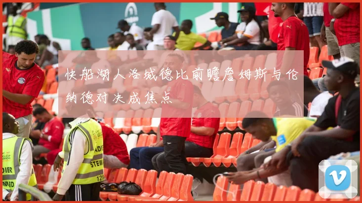 快船湖人洛城德比前瞻詹姆斯与伦纳德对决成焦点