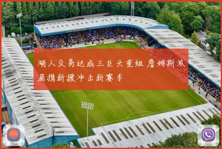 湖人交易达成三巨头重组 詹姆斯浓眉携新援冲击新赛季