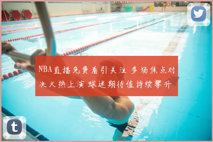 NBA直播免费看引关注 多场焦点对决火热上演 球迷期待值持续攀升