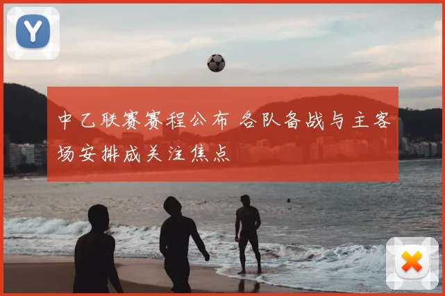 中乙联赛赛程公布 各队备战与主客场安排成关注焦点