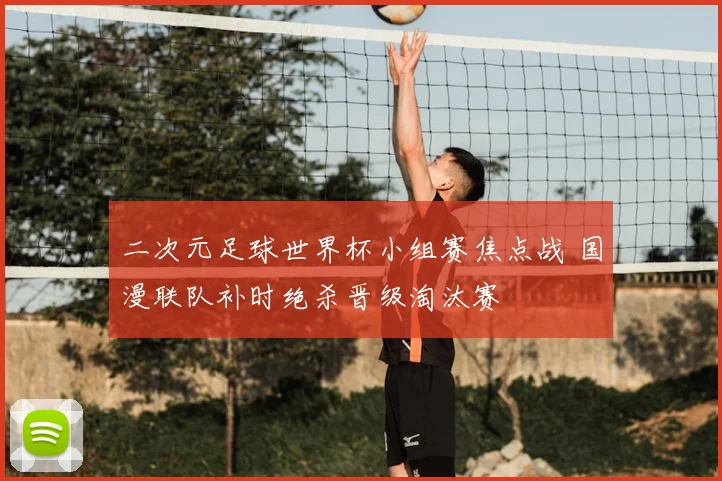 二次元足球世界杯小组赛焦点战 国漫联队补时绝杀晋级淘汰赛