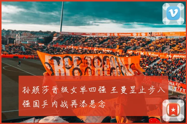 孙颖莎晋级女单四强 王曼昱止步八强国乒内战再添悬念