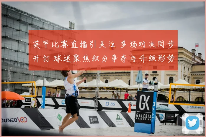 英甲比赛直播引关注 多场对决同步开打 球迷聚焦积分争夺与升级形势