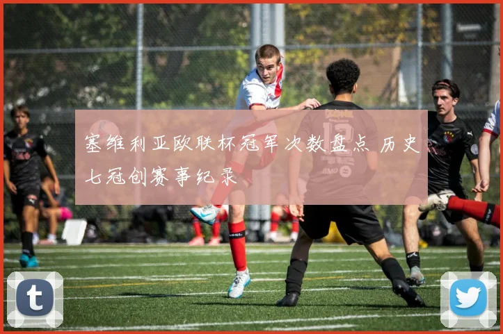 塞维利亚欧联杯冠军次数盘点 历史七冠创赛事纪录