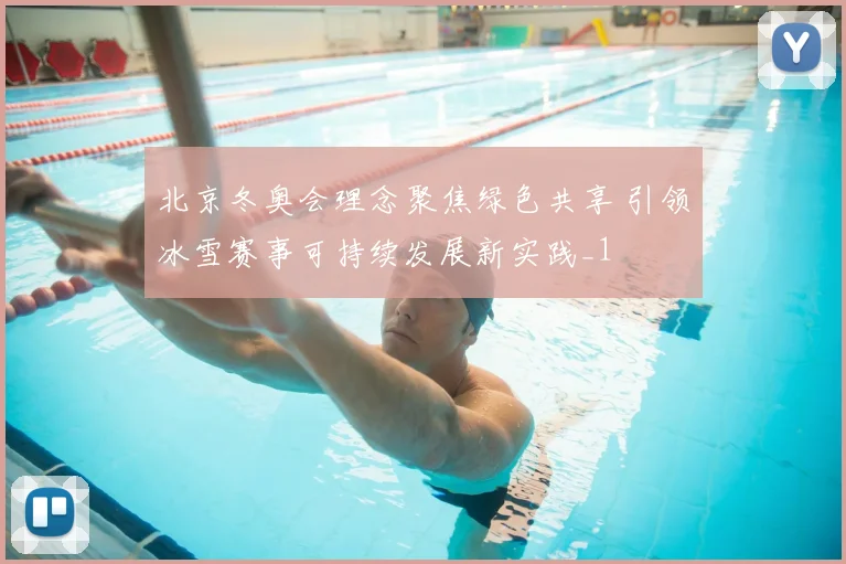 北京冬奥会理念聚焦绿色共享 引领冰雪赛事可持续发展新实践_1
