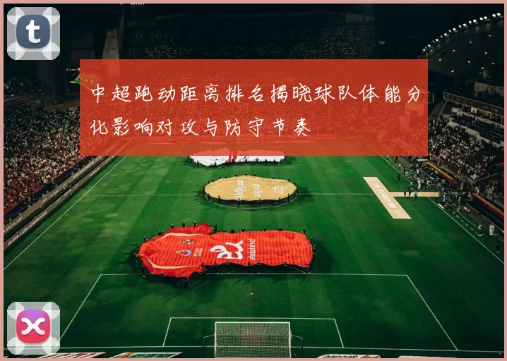 中超跑动距离排名揭晓球队体能分化影响对攻与防守节奏