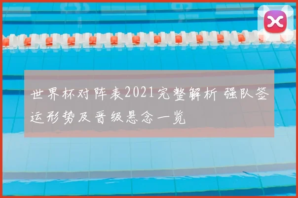 世界杯对阵表2021完整解析 强队签运形势及晋级悬念一览