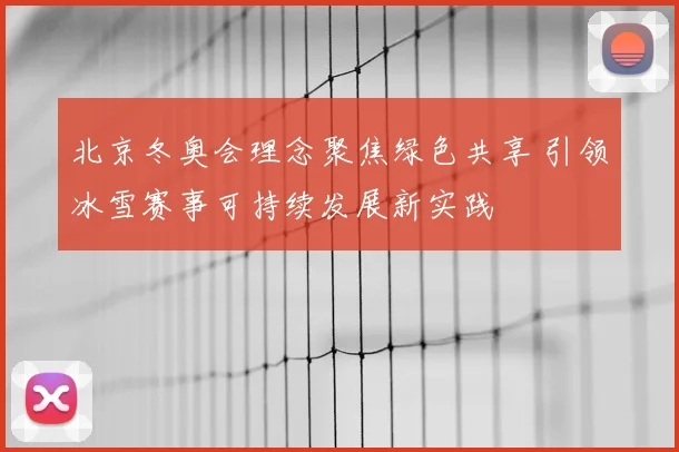 北京冬奥会理念聚焦绿色共享 引领冰雪赛事可持续发展新实践