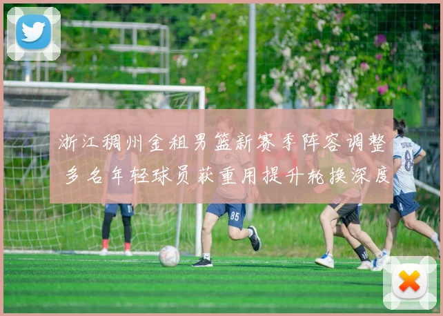 浙江稠州金租男篮新赛季阵容调整 多名年轻球员获重用提升轮换深度