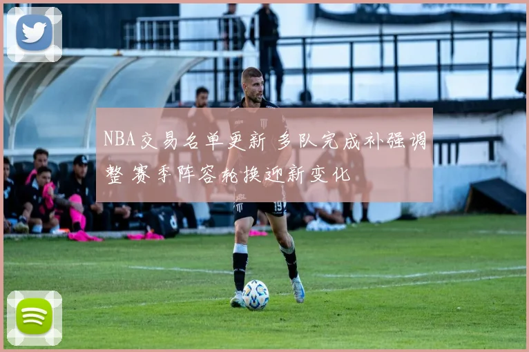 NBA交易名单更新 多队完成补强调整 赛季阵容轮换迎新变化