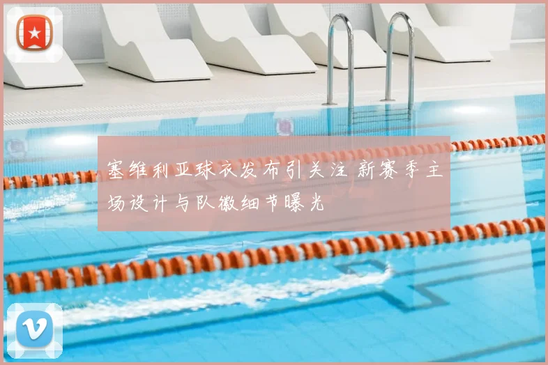 塞维利亚球衣发布引关注 新赛季主场设计与队徽细节曝光