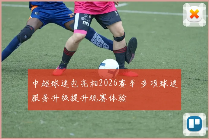 中超球迷包亮相2026赛季 多项球迷服务升级提升观赛体验