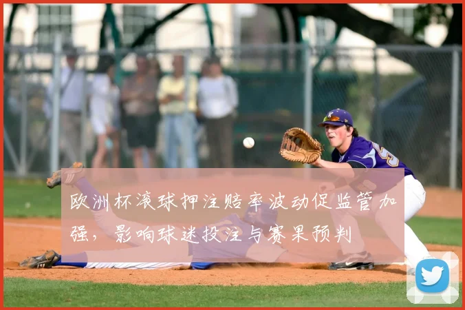 欧洲杯滚球押注赔率波动促监管加强,影响球迷投注与赛果预判