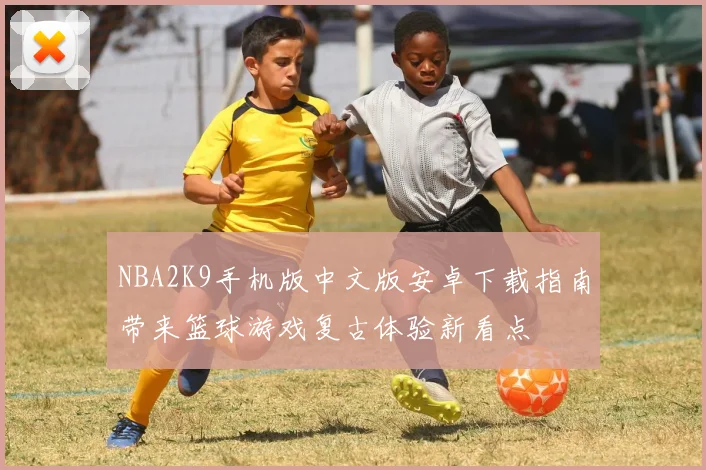 NBA2K9手机版中文版安卓下载指南带来篮球游戏复古体验新看点