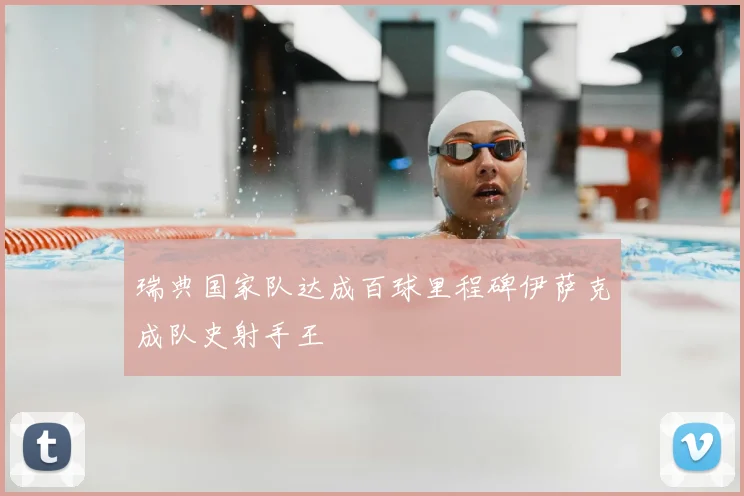 瑞典国家队达成百球里程碑伊萨克成队史射手王