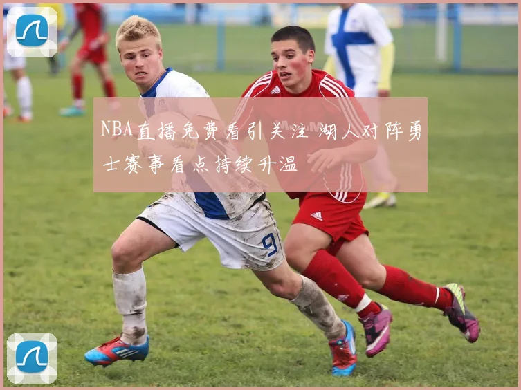 NBA直播免费看引关注 湖人对阵勇士赛事看点持续升温