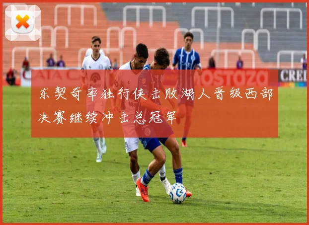 东契奇率独行侠击败湖人晋级西部决赛继续冲击总冠军