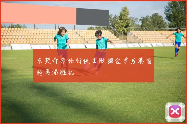 东契奇率独行侠击败掘金季后赛首轮再添胜机